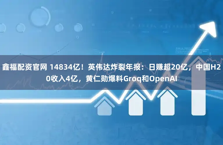 鑫福配资官网 14834亿！英伟达炸裂年报：日赚超20亿，中国H20收入4亿，黄仁勋爆料Groq和OpenAI