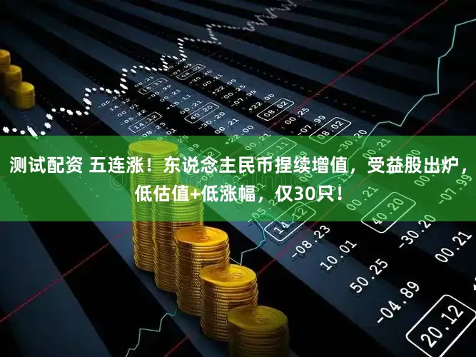 测试配资 五连涨！东说念主民币捏续增值，受益股出炉，低估值+低涨幅，仅30只！