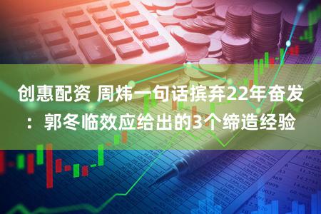 创惠配资 周炜一句话摈弃22年奋发：郭冬临效应给出的3个缔造经验