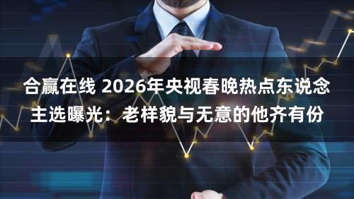 合赢在线 2026年央视春晚热点东说念主选曝光：老样貌与无意的他齐有份