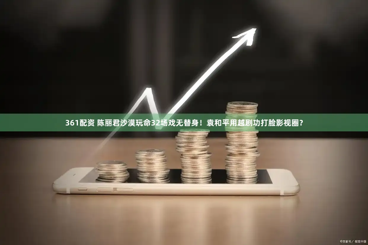 361配资 陈丽君沙漠玩命32场戏无替身！袁和平用越剧功打脸影视圈？