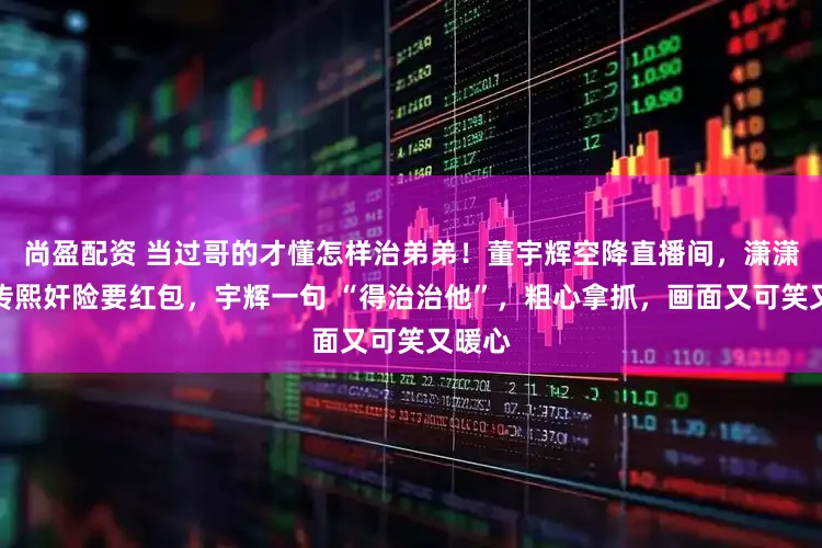 尚盈配资 当过哥的才懂怎样治弟弟！董宇辉空降直播间，潇潇起诉传熙奸险要红包，宇辉一句 “得治治他”，粗心拿抓，画面又可笑又暖心