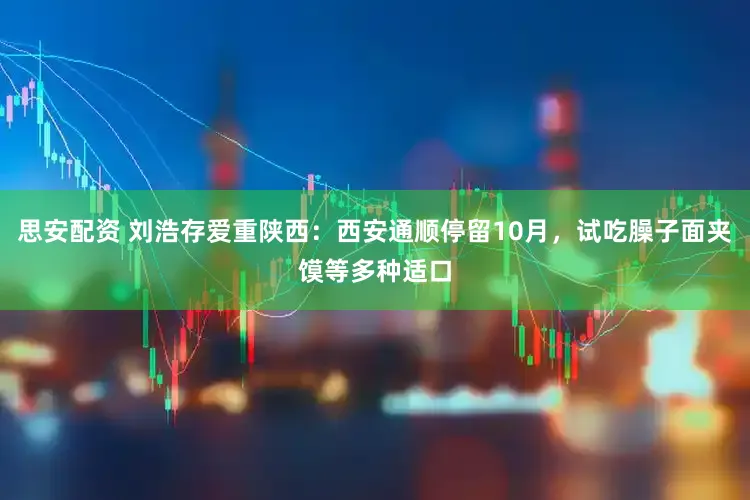 思安配资 刘浩存爱重陕西：西安通顺停留10月，试吃臊子面夹馍等多种适口