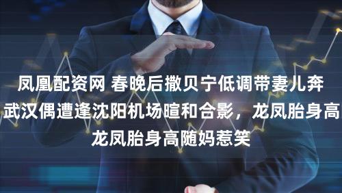 凤凰配资网 春晚后撒贝宁低调带妻儿奔跑两城，武汉偶遭逢沈阳机场暄和合影，龙凤胎身高随妈惹笑