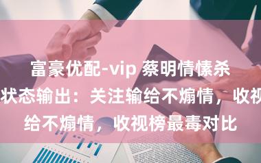 富豪优配-vip 蔡明情愫杀VS沈腾马丽状态输出：关注输给不煽情，收视榜最毒对比