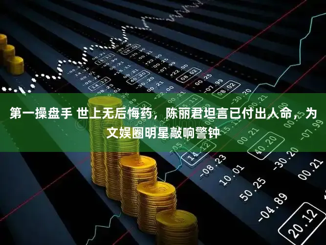 第一操盘手 世上无后悔药，陈丽君坦言已付出人命，为文娱圈明星敲响警钟