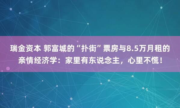 瑞金资本 郭富城的“扑街”票房与8.5万月租的亲情经济学：家里有东说念主，心里不慌！