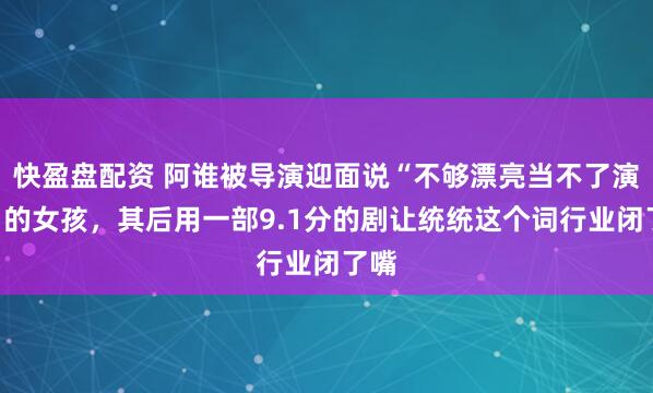 快盈盘配资 阿谁被导演迎面说“不够漂亮当不了演员”的女孩，其后用一部9.1分的剧让统统这个词行业闭了嘴