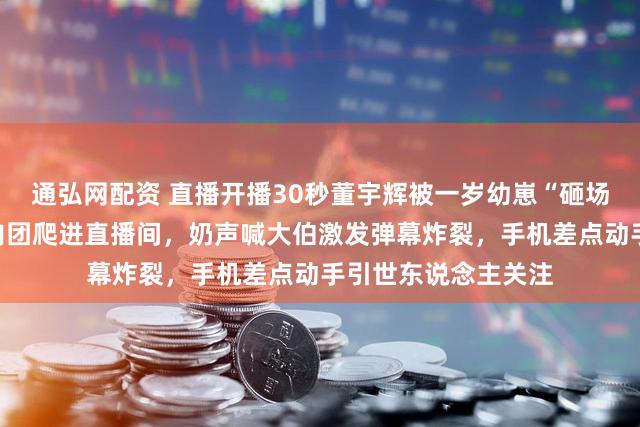 通弘网配资 直播开播30秒董宇辉被一岁幼崽“砸场子”，镜头刚亮小肉团爬进直播间，奶声喊大伯激发弹幕炸裂，手机差点动手引世东说念主关注