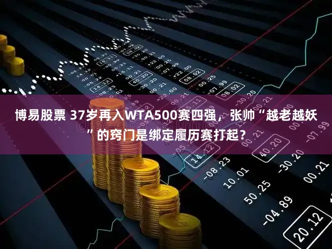 博易股票 37岁再入WTA500赛四强，张帅“越老越妖”的窍门是绑定履历赛打起？
