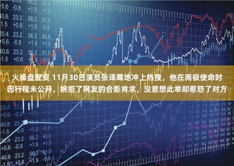 火操盘配资 11月30日演员张译蓦地冲上热搜，他在南极使命时因行程未公开，婉拒了网友的合影肯求，没意想此举却惹怒了对方
