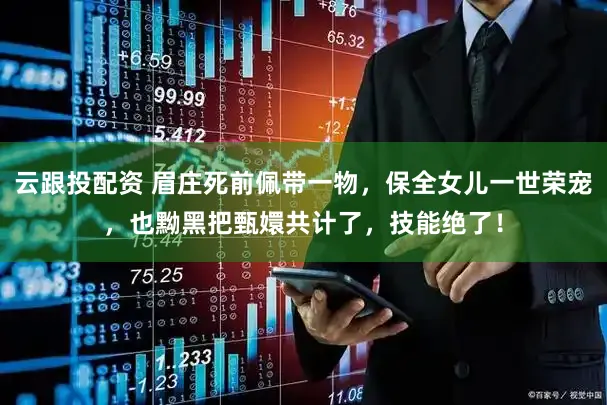 云跟投配资 眉庄死前佩带一物，保全女儿一世荣宠，也黝黑把甄嬛共计了，技能绝了！