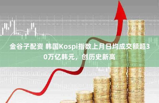 金谷子配资 韩国Kospi指数上月日均成交额超30万亿韩元，创历史新高