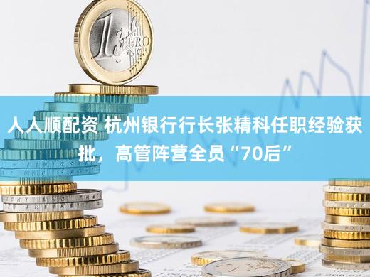 人人顺配资 杭州银行行长张精科任职经验获批，高管阵营全员“70后”