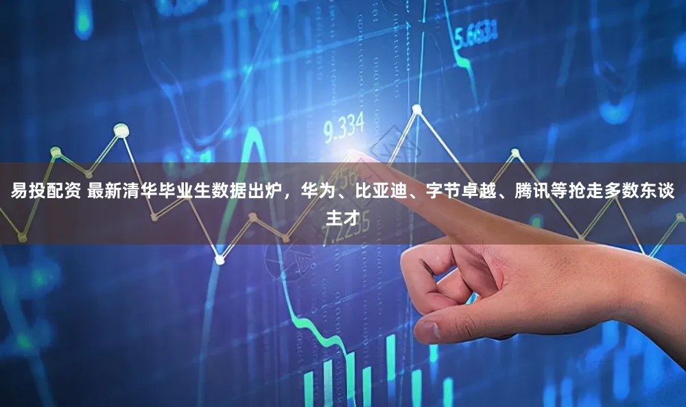 易投配资 最新清华毕业生数据出炉，华为、比亚迪、字节卓越、腾讯等抢走多数东谈主才