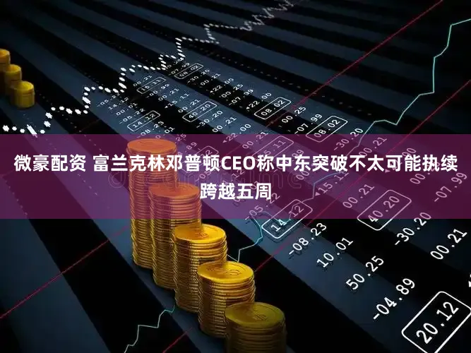 微豪配资 富兰克林邓普顿CEO称中东突破不太可能执续跨越五周