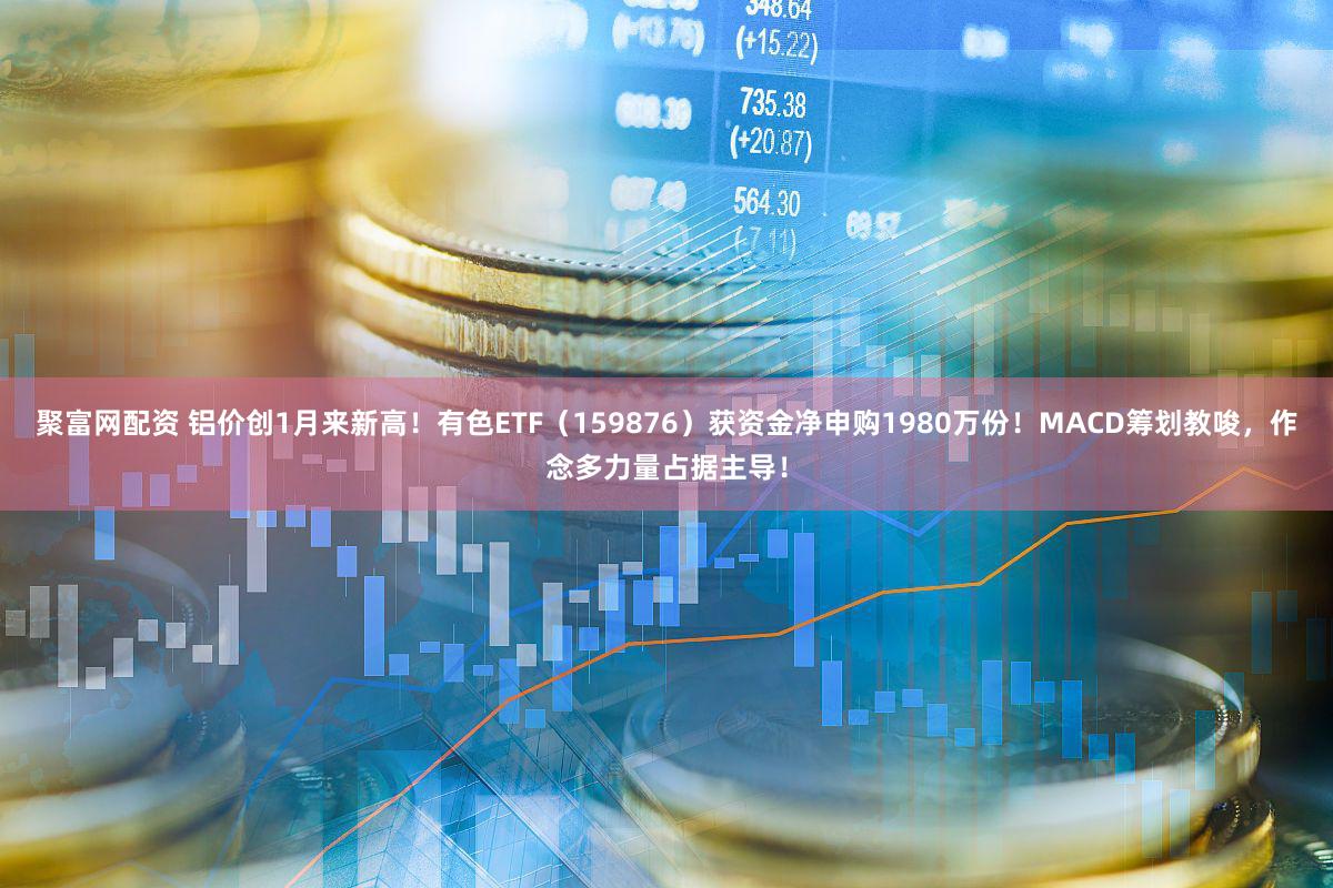 聚富网配资 铝价创1月来新高！有色ETF（159876）获资金净申购1980万份！MACD筹划教唆，作念多力量占据主导！