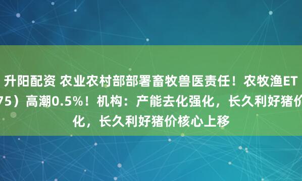 升阳配资 农业农村部部署畜牧兽医责任！农牧渔ETF（159275）高潮0.5%！机构：产能去化强化，长久利好猪价核心上移