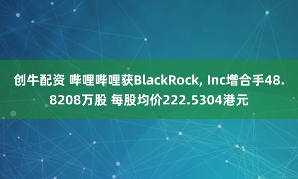 创牛配资 哔哩哔哩获BlackRock, Inc增合手48.8208万股 每股均价222.5304港元
