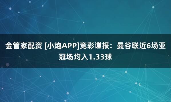 金管家配资 [小炮APP]竞彩谍报：曼谷联近6场亚冠场均入1.33球
