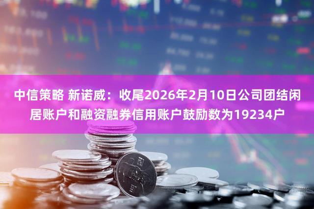 中信策略 新诺威：收尾2026年2月10日公司团结闲居账户和融资融券信用账户鼓励数为19234户