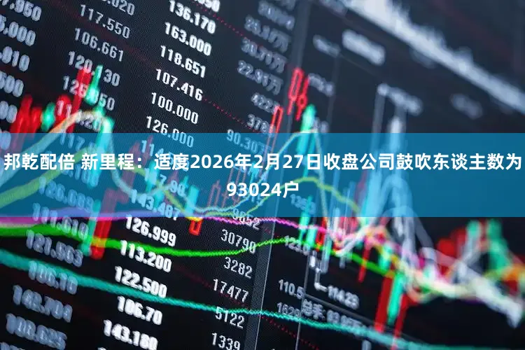 邦乾配倍 新里程：适度2026年2月27日收盘公司鼓吹东谈主数为93024户