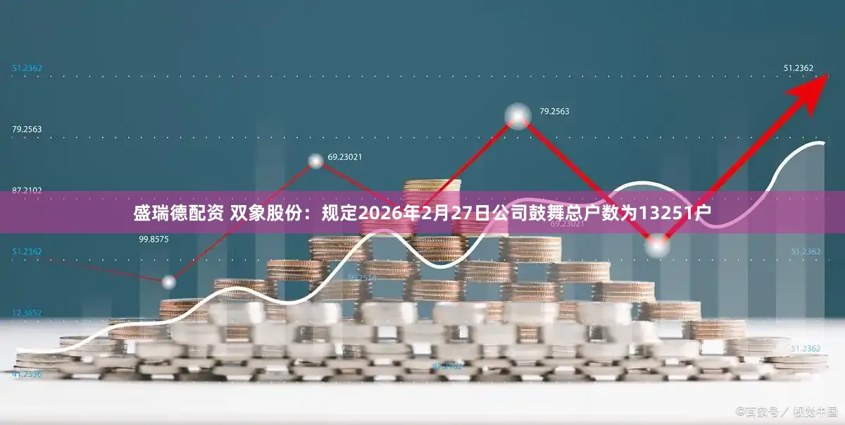 盛瑞德配资 双象股份：规定2026年2月27日公司鼓舞总户数为13251户