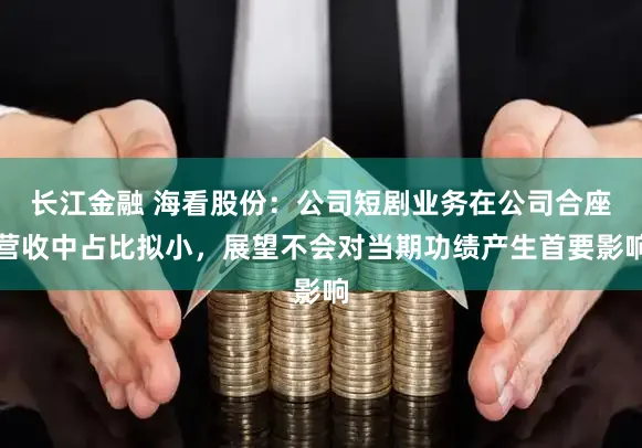 长江金融 海看股份：公司短剧业务在公司合座营收中占比拟小，展望不会对当期功绩产生首要影响