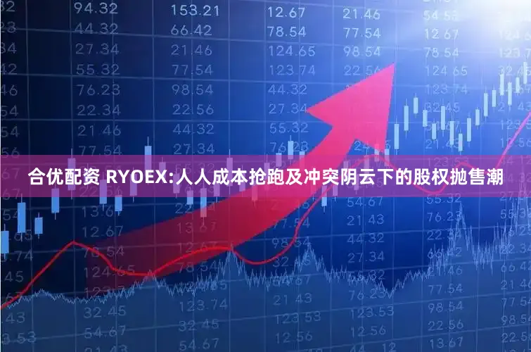 合优配资 RYOEX:人人成本抢跑及冲突阴云下的股权抛售潮
