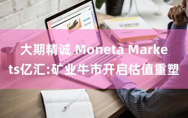 大期精诚 Moneta Markets亿汇:矿业牛市开启估值重塑
