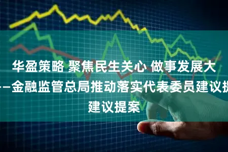 华盈策略 聚焦民生关心 做事发展大局——金融监管总局推动落实代表委员建议提案