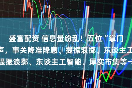 盛富配资 信息量纷乱！五位“掌门东谈主”重磅发声，事关降准降息、提振浪掷、东谈主工智能、厚实市集等→