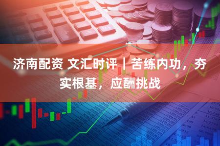 济南配资 文汇时评｜苦练内功，夯实根基，应酬挑战