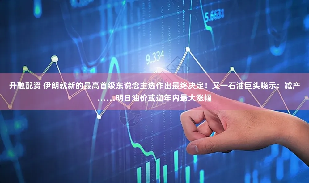 升融配资 伊朗就新的最高首级东说念主选作出最终决定！又一石油巨头晓示：减产……明日油价或迎年内最大涨幅