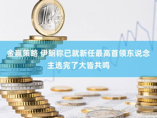 金赢策略 伊朗称已就新任最高首领东说念主选完了大皆共鸣