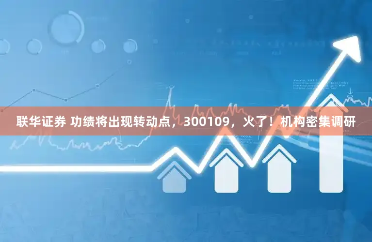联华证券 功绩将出现转动点,300109,火了!机构密集调研