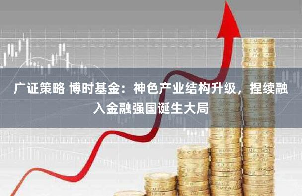广证策略 博时基金：神色产业结构升级，捏续融入金融强国诞生大局