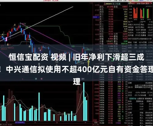 恒信宝配资 视频 | 旧年净利下滑超三成！中兴通信拟使用不超400亿元自有资金答理