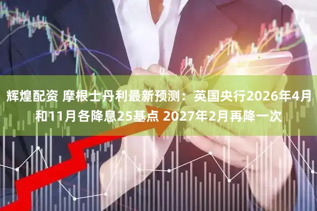 辉煌配资 摩根士丹利最新预测：英国央行2026年4月和11月各降息25基点 2027年2月再降一次