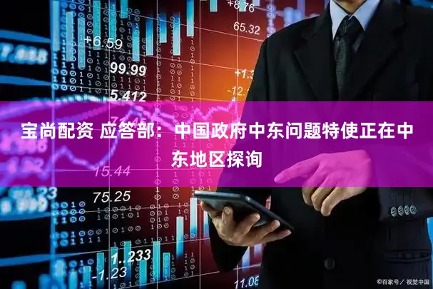 宝尚配资 应答部：中国政府中东问题特使正在中东地区探询