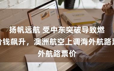扬帆远航 受中东突破导致燃油价钱飙升，澳洲航空上调海外航路票价