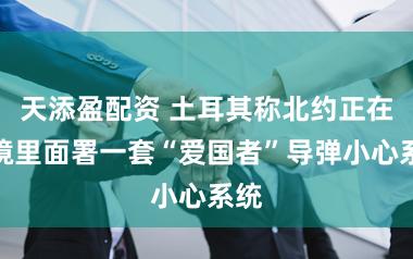 天添盈配资 土耳其称北约正在其境里面署一套“爱国者”导弹小心系统