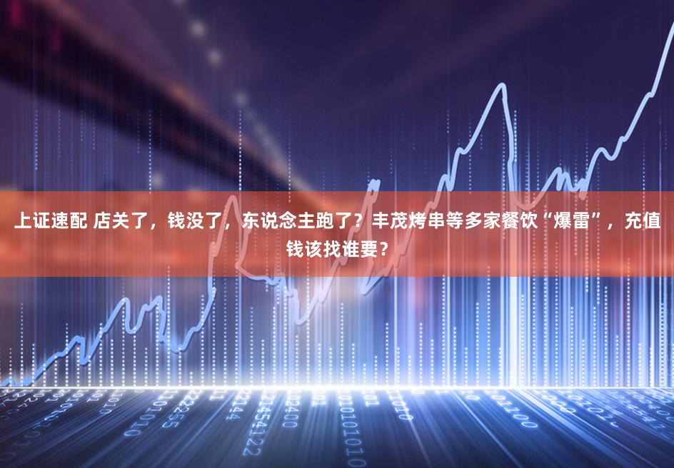 上证速配 店关了，钱没了，东说念主跑了？丰茂烤串等多家餐饮“爆雷”，充值钱该找谁要？
