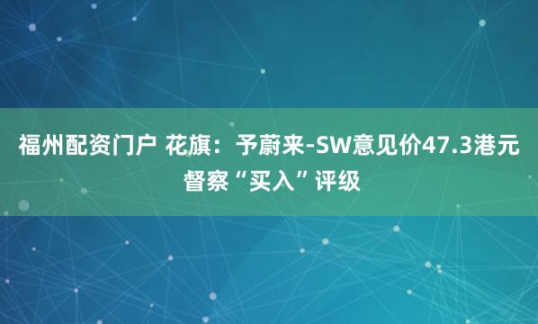 福州配资门户 花旗:予蔚来-SW意见价47.3港元 督察“买入”评级