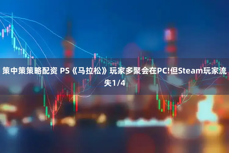 策中策策略配资 PS《马拉松》玩家多聚会在PC!但Steam玩家流失1/4