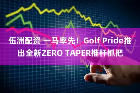 伍洲配资 一马率先!Golf Pride推出全新ZERO TAPER推杆抓把