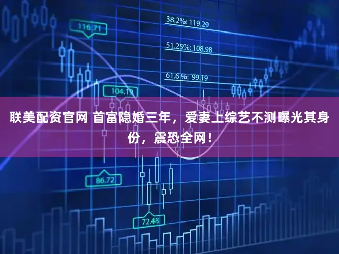 联美配资官网 首富隐婚三年，爱妻上综艺不测曝光其身份，震恐全网！