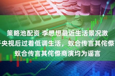 策略池配资 李想想最近生活景况激发烧议，离开央视后过着低调生活，蚁合传言其侘傺商演均为谣言