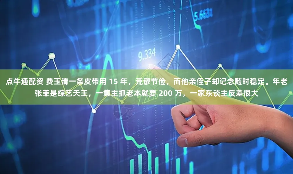 点牛通配资 费玉清一条皮带用 15 年，荒谬节俭，而他亲侄子却记念随时稳定。年老张菲是综艺天王，一集主抓老本就要 200 万，一家东谈主反差很大