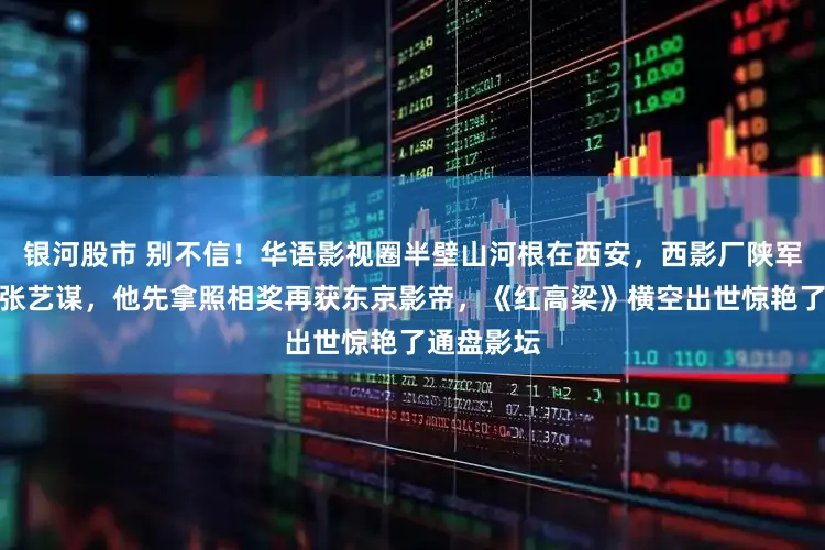 银河股市 别不信!华语影视圈半壁山河根在西安,西影厂陕军东征捧出张艺谋,他先拿照相奖再获东京影帝,《红高梁》横空出世惊艳了通盘影坛